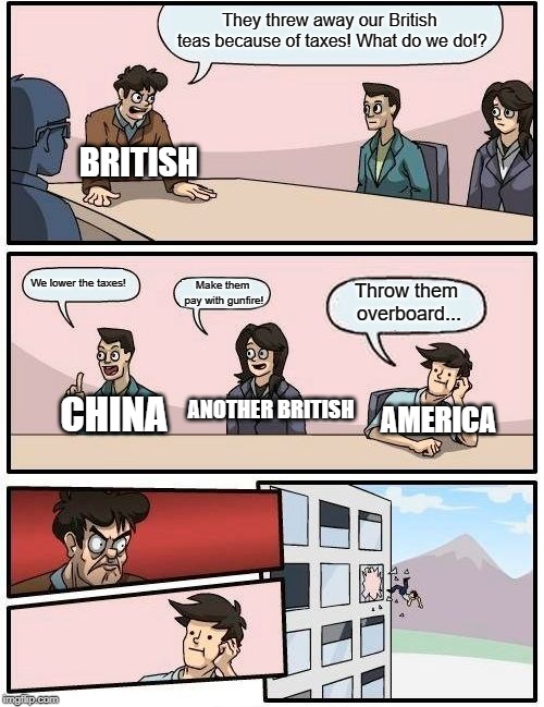 Boardroom Meeting Suggestion | They threw away our British teas because of taxes! What do we do!? BRITISH; We lower the taxes! Make them pay with gunfire! Throw them overboard... CHINA; AMERICA; ANOTHER BRITISH | image tagged in memes,boardroom meeting suggestion | made w/ Imgflip meme maker