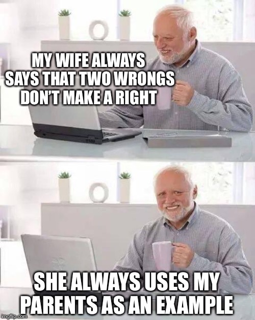 Triple blow | MY WIFE ALWAYS SAYS THAT TWO WRONGS DON’T MAKE A RIGHT; SHE ALWAYS USES MY PARENTS AS AN EXAMPLE | image tagged in memes,hide the pain harold,harsh,wife,always,bad luck harold | made w/ Imgflip meme maker