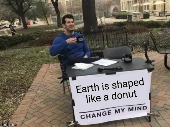 Change My Mind | Earth is shaped like a donut | image tagged in memes,change my mind | made w/ Imgflip meme maker