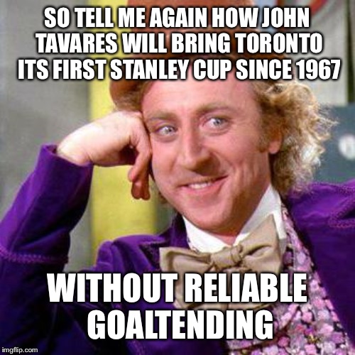 Willy Wonka Blank | SO TELL ME AGAIN HOW JOHN TAVARES WILL BRING TORONTO ITS FIRST STANLEY CUP SINCE 1967; WITHOUT RELIABLE GOALTENDING | image tagged in willy wonka blank | made w/ Imgflip meme maker