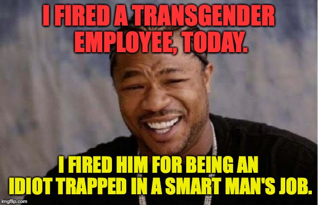 Yo Dawg Heard You | I FIRED A TRANSGENDER EMPLOYEE, TODAY. I FIRED HIM FOR BEING AN IDIOT TRAPPED IN A SMART MAN'S JOB. | image tagged in memes,yo dawg heard you,funny,funny memes,first world problems,work | made w/ Imgflip meme maker