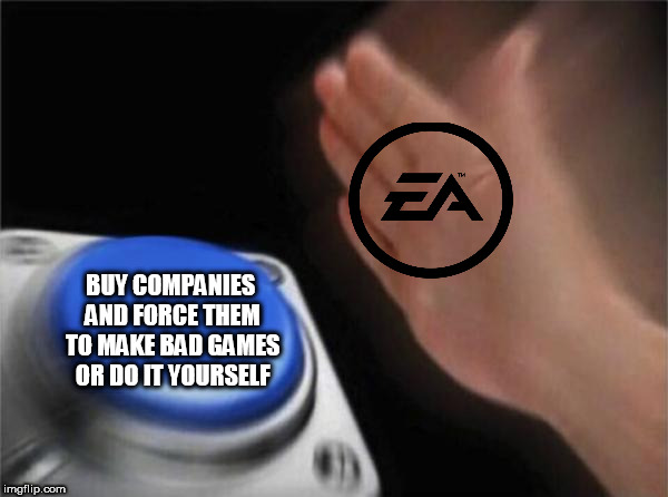 Blank Nut Button Meme | BUY COMPANIES AND FORCE THEM TO MAKE BAD GAMES OR DO IT YOURSELF | image tagged in memes,blank nut button | made w/ Imgflip meme maker
