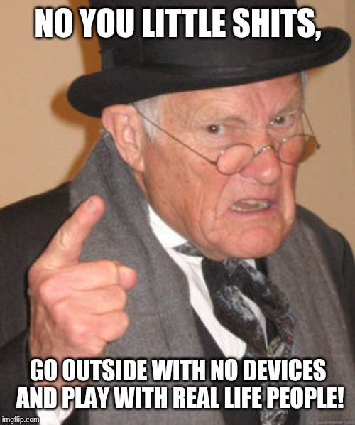 Back In My Day Meme | NO YOU LITTLE SHITS, GO OUTSIDE WITH NO DEVICES AND PLAY WITH REAL LIFE PEOPLE! | image tagged in memes,back in my day | made w/ Imgflip meme maker