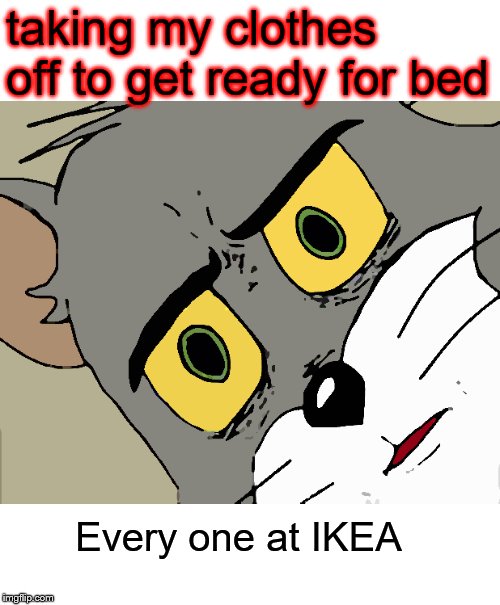 Unsettled Tom | taking my clothes off to get ready for bed; Every one at IKEA | image tagged in memes,unsettled tom | made w/ Imgflip meme maker
