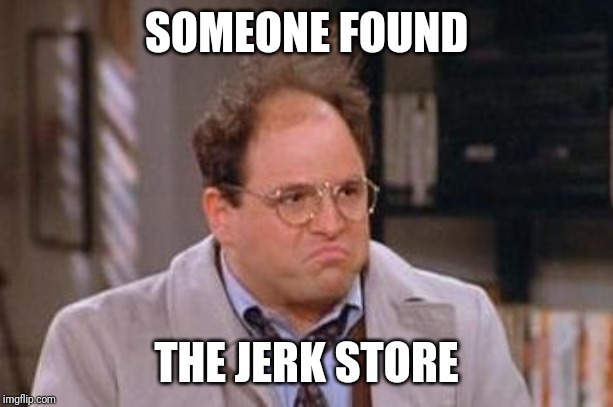 SOMEONE FOUND THE JERK STORE | image tagged in george costanza | made w/ Imgflip meme maker