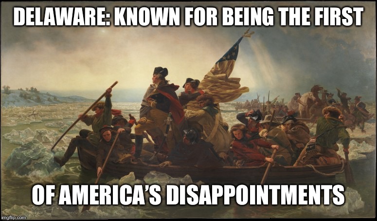 Crossing the Delaware | DELAWARE: KNOWN FOR BEING THE FIRST; OF AMERICA’S DISAPPOINTMENTS | image tagged in crossing the delaware | made w/ Imgflip meme maker