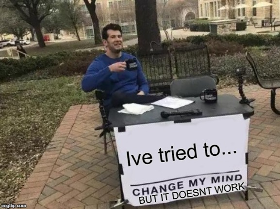 Change My Mind | Ive tried to... BUT IT DOESNT WORK | image tagged in memes,change my mind | made w/ Imgflip meme maker