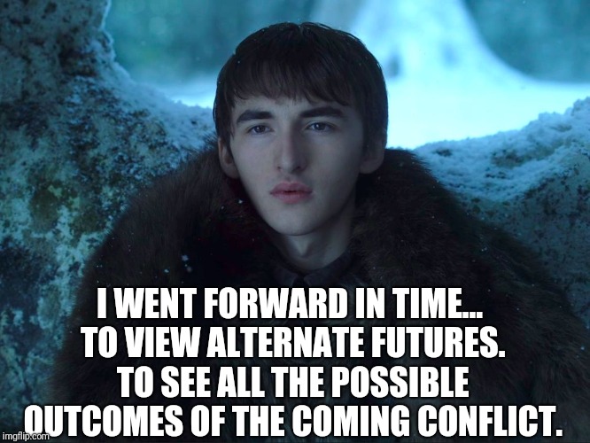 Bran Stark | I WENT FORWARD IN TIME... TO VIEW ALTERNATE FUTURES. TO SEE ALL THE POSSIBLE OUTCOMES OF THE COMING CONFLICT. | image tagged in bran stark | made w/ Imgflip meme maker