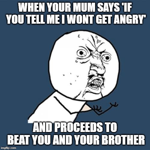 Y U No | WHEN YOUR MUM SAYS 'IF YOU TELL ME I WONT GET ANGRY'; AND PROCEEDS TO BEAT YOU AND YOUR BROTHER | image tagged in memes,y u no | made w/ Imgflip meme maker