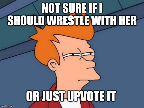 Futurama Fry Meme | NOT SURE IF I SHOULD WRESTLE WITH HER OR JUST UPVOTE IT | image tagged in memes,futurama fry | made w/ Imgflip meme maker