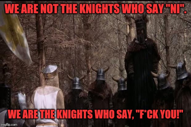 knights who say ni | WE ARE NOT THE KNIGHTS WHO SAY "NI". WE ARE THE KNIGHTS WHO SAY, "F*CK YOU!" | image tagged in knights who say ni | made w/ Imgflip meme maker