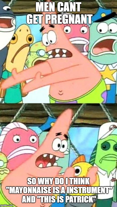Put It Somewhere Else Patrick Meme | MEN CANT GET PREGNANT; SO WHY DO I THINK "MAYONNAISE IS A INSTRUMENT" AND "THIS IS PATRICK" | image tagged in memes,put it somewhere else patrick | made w/ Imgflip meme maker