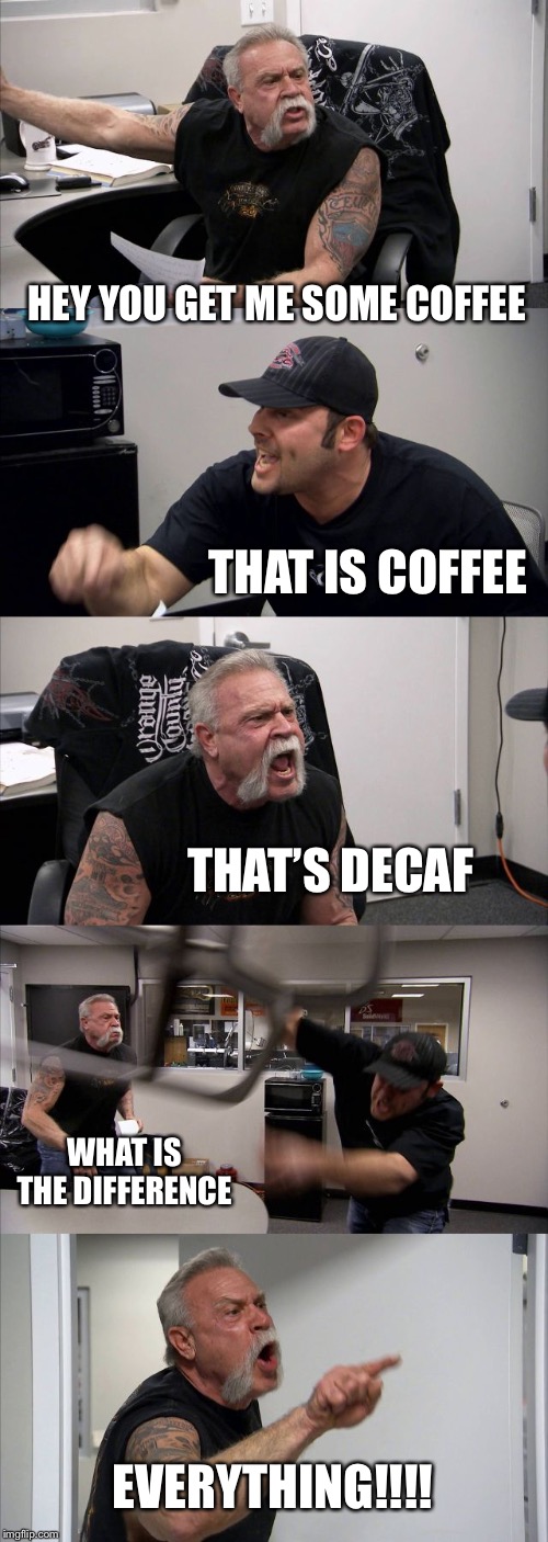 American Chopper Argument Meme | HEY YOU GET ME SOME COFFEE; THAT IS COFFEE; THAT’S DECAF; WHAT IS THE DIFFERENCE; EVERYTHING!!!! | image tagged in memes,american chopper argument | made w/ Imgflip meme maker