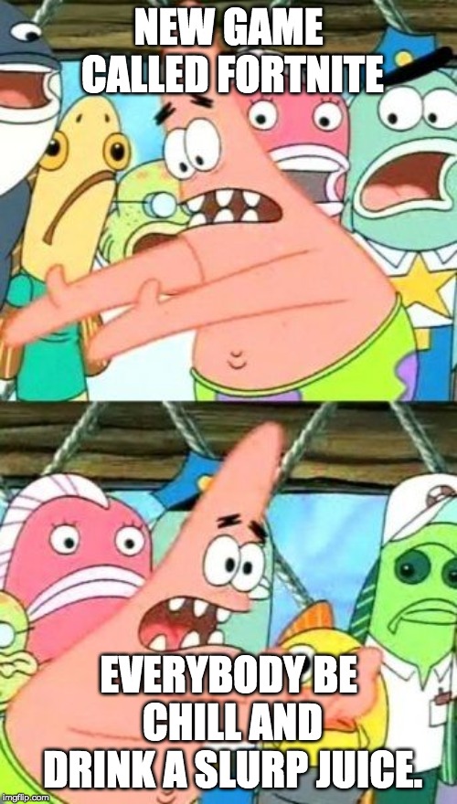 Put It Somewhere Else Patrick Meme | NEW GAME CALLED FORTNITE; EVERYBODY BE CHILL AND DRINK A SLURP JUICE. | image tagged in memes,put it somewhere else patrick | made w/ Imgflip meme maker