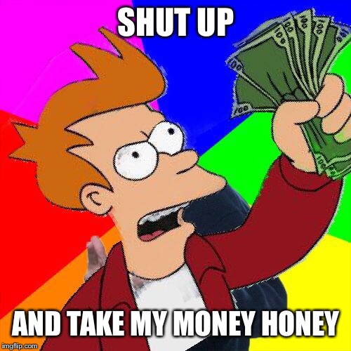 SHUT UP AND TAKE MY MONEY HONEY | made w/ Imgflip meme maker