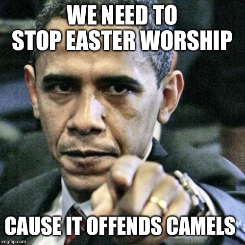 Pissed Off Obama | WE NEED TO STOP EASTER WORSHIP; CAUSE IT OFFENDS CAMELS | image tagged in memes,pissed off obama | made w/ Imgflip meme maker