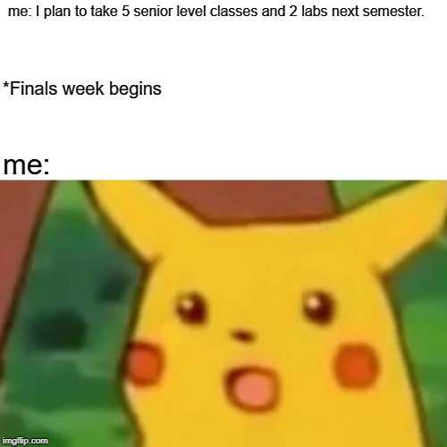 Surprised Pikachu Meme | me: I plan to take 5 senior level classes and 2 labs next semester. *Finals week begins; me: | image tagged in memes,surprised pikachu | made w/ Imgflip meme maker