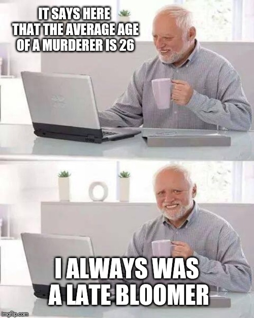 Hide the Pain Harold Meme | IT SAYS HERE THAT THE AVERAGE AGE OF A MURDERER IS 26; I ALWAYS WAS A LATE BLOOMER | image tagged in memes,hide the pain harold | made w/ Imgflip meme maker
