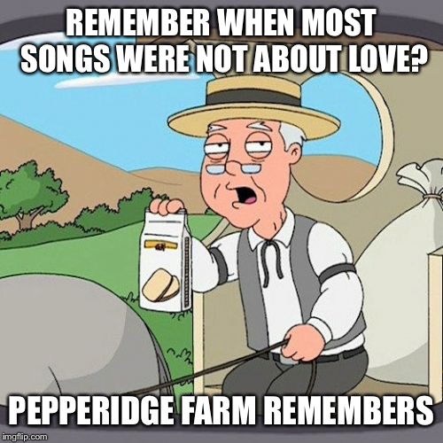 Pepperidge Farm Remembers Meme | REMEMBER WHEN MOST SONGS WERE NOT ABOUT LOVE? PEPPERIDGE FARM REMEMBERS | image tagged in memes,pepperidge farm remembers | made w/ Imgflip meme maker