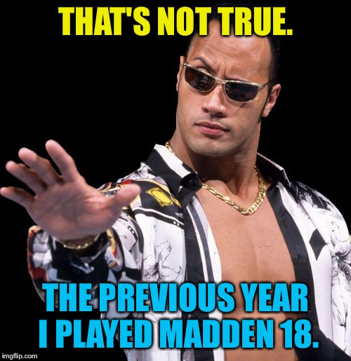 The Rock Says Keep Calm | THAT'S NOT TRUE. THE PREVIOUS YEAR I PLAYED MADDEN 18. | image tagged in the rock says keep calm | made w/ Imgflip meme maker