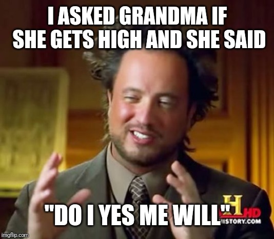 Ancient Aliens Meme | I ASKED GRANDMA IF SHE GETS HIGH AND SHE SAID; "DO I YES ME WILL" | image tagged in memes,ancient aliens | made w/ Imgflip meme maker