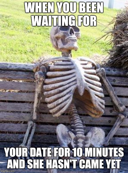 Waiting Skeleton | WHEN YOU BEEN WAITING FOR; YOUR DATE FOR 10 MINUTES AND SHE HASN'T CAME YET | image tagged in memes,waiting skeleton | made w/ Imgflip meme maker