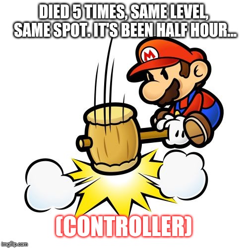 Mario Hammer Smash Meme | DIED 5 TIMES, SAME LEVEL, SAME SPOT. IT'S BEEN HALF HOUR... (CONTROLLER) | image tagged in memes,mario hammer smash | made w/ Imgflip meme maker