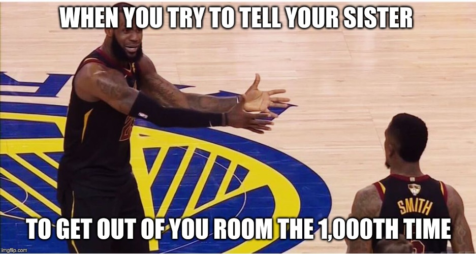 lebron james + jr smith | WHEN YOU TRY TO TELL YOUR SISTER; TO GET OUT OF YOU ROOM THE 1,000TH TIME | image tagged in lebron james  jr smith | made w/ Imgflip meme maker