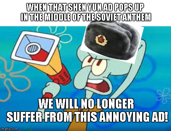 WHEN THAT SHEN YUN AD POPS UP IN THE MIDDLE OF THE SOVIET ANTHEM; WE WILL NO LONGER SUFFER FROM THIS ANNOYING AD! | image tagged in squidward on strike | made w/ Imgflip meme maker