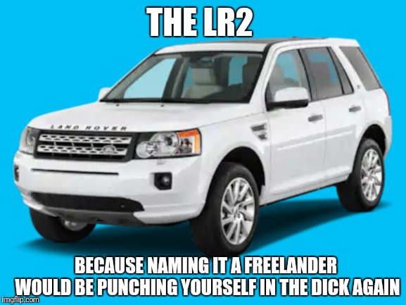 Freelander 2.0h No | THE LR2; BECAUSE NAMING IT A FREELANDER WOULD BE PUNCHING YOURSELF IN THE DICK AGAIN | image tagged in land rover,lr2,auto atrocities week | made w/ Imgflip meme maker