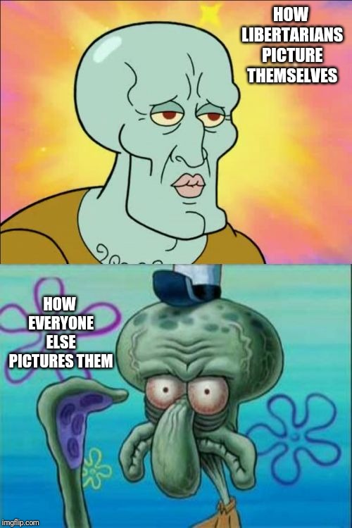 Squidward | HOW LIBERTARIANS PICTURE THEMSELVES; HOW EVERYONE ELSE PICTURES THEM | image tagged in memes,squidward | made w/ Imgflip meme maker