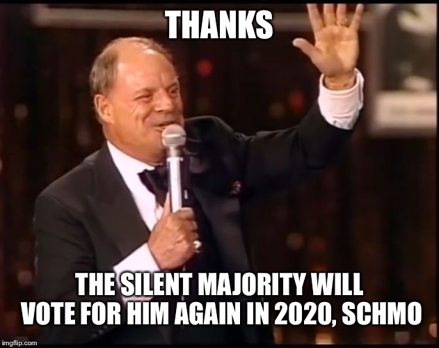 Sho Nuff | THANKS; THE SILENT MAJORITY WILL VOTE FOR HIM AGAIN IN 2020, SCHMO | image tagged in rickles rickled | made w/ Imgflip meme maker