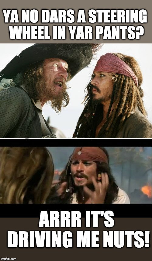 battle of the bulge | YA NO DARS A STEERING WHEEL IN YAR PANTS? ARRR IT'S DRIVING ME NUTS! | image tagged in memes,why is the rum gone,barbosa and sparrow,pirate pants | made w/ Imgflip meme maker