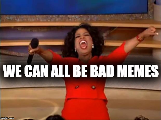 Oprah You Get A Meme | WE CAN ALL BE BAD MEMES | image tagged in memes,oprah you get a | made w/ Imgflip meme maker