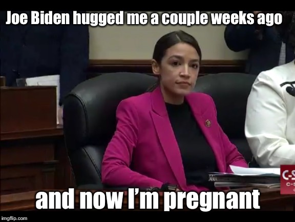 Old Joe “No birth control” Biden | Joe Biden hugged me a couple weeks ago; and now I’m pregnant | image tagged in alexandria ocasio-cortez,joe biden,hug,pregnant,funny memes | made w/ Imgflip meme maker