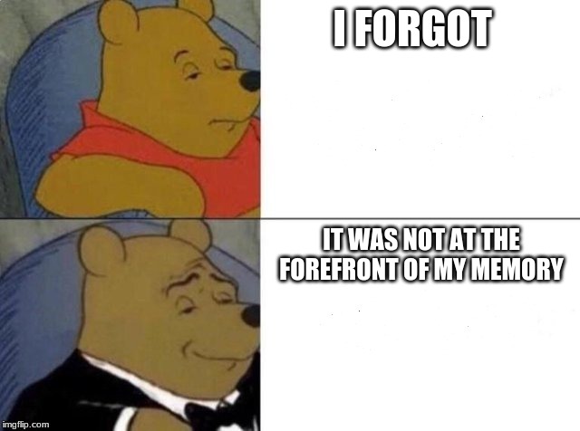 Tuxedo Winnie The Pooh Meme | I FORGOT; IT WAS NOT AT THE FOREFRONT OF MY MEMORY | image tagged in tuxedo winnie the pooh | made w/ Imgflip meme maker