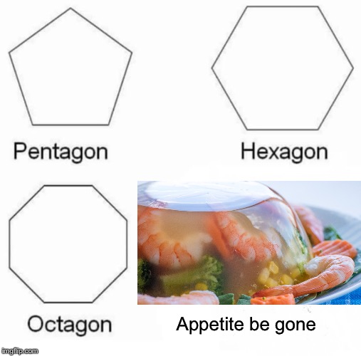 Pentagon Hexagon Octagon | Appetite be gone | image tagged in memes,pentagon hexagon octagon | made w/ Imgflip meme maker