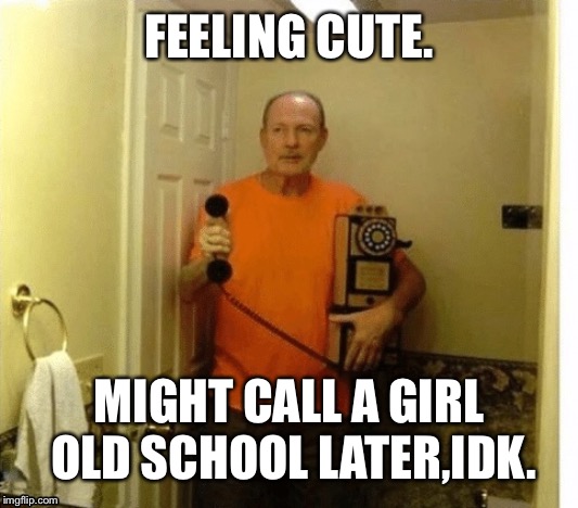 FEELING CUTE. MIGHT CALL A GIRL OLD SCHOOL LATER,IDK. | image tagged in funny memes | made w/ Imgflip meme maker
