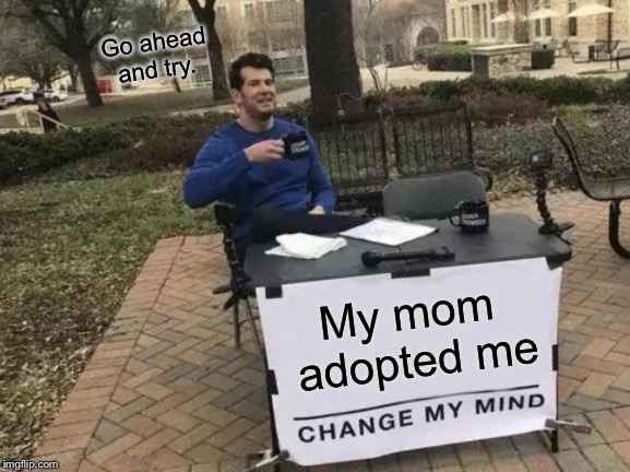 Change My Mind | Go ahead and try. My mom adopted me | image tagged in memes,change my mind | made w/ Imgflip meme maker