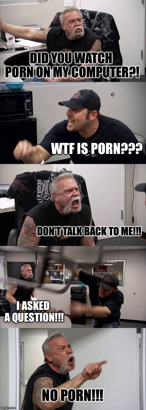 American Chopper Argument Meme | DID YOU WATCH PORN ON MY COMPUTER?! WTF IS PORN??? DON’T TALK BACK TO ME!!! I ASKED A QUESTION!!! NO PORN!!! | image tagged in memes,american chopper argument | made w/ Imgflip meme maker