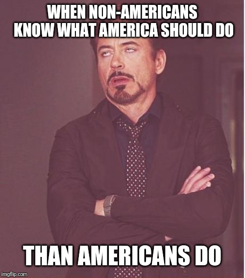 Face You Make Robert Downey Jr Meme | WHEN NON-AMERICANS KNOW WHAT AMERICA SHOULD DO; THAN AMERICANS DO | image tagged in memes,face you make robert downey jr | made w/ Imgflip meme maker