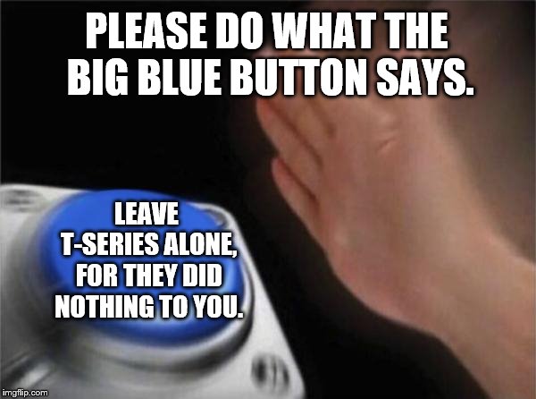 Stop Bullying T-Series | PLEASE DO WHAT THE BIG BLUE BUTTON SAYS. LEAVE T-SERIES ALONE, FOR THEY DID NOTHING TO YOU. | image tagged in blank nut button,t series,bullying,assassination,youtube,stop it get some help | made w/ Imgflip meme maker
