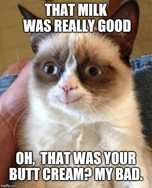 Grumpy Cat Happy | THAT MILK WAS REALLY GOOD; OH,  THAT WAS YOUR BUTT CREAM? MY BAD. | image tagged in memes,grumpy cat happy,grumpy cat | made w/ Imgflip meme maker