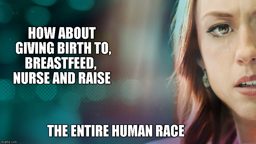 HOW ABOUT   GIVING BIRTH TO, BREASTFEED,  NURSE AND RAISE THE ENTIRE HUMAN RACE | made w/ Imgflip meme maker