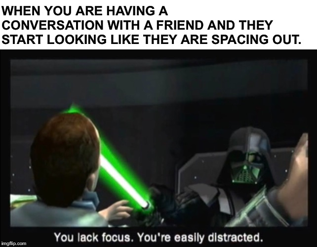 Well, sooooorrrrry that I have a short attention span! | WHEN YOU ARE HAVING A CONVERSATION WITH A FRIEND AND THEY START LOOKING LIKE THEY ARE SPACING OUT. | image tagged in memes,star wars,the force unleashed,prequel memes,starkiller,focus | made w/ Imgflip meme maker