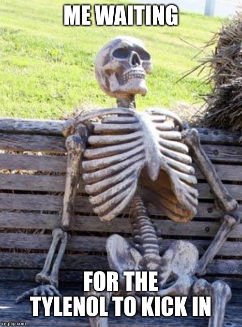 Waiting Skeleton | ME WAITING; FOR THE TYLENOL TO KICK IN | image tagged in memes,waiting skeleton | made w/ Imgflip meme maker