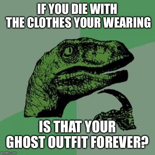 Philosoraptor Meme | IF YOU DIE WITH THE CLOTHES YOUR WEARING; IS THAT YOUR GHOST OUTFIT FOREVER? | image tagged in memes,philosoraptor | made w/ Imgflip meme maker