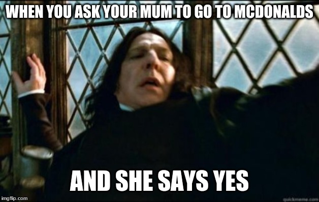 Snape | WHEN YOU ASK YOUR MUM TO GO TO MCDONALDS; AND SHE SAYS YES | image tagged in memes,snape | made w/ Imgflip meme maker