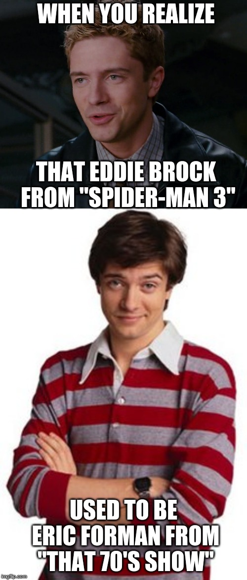 "E" is for... | WHEN YOU REALIZE; THAT EDDIE BROCK FROM "SPIDER-MAN 3"; USED TO BE ERIC FORMAN FROM "THAT 70'S SHOW" | image tagged in memes,when you realize,spiderman,that 70's show,topher grace | made w/ Imgflip meme maker