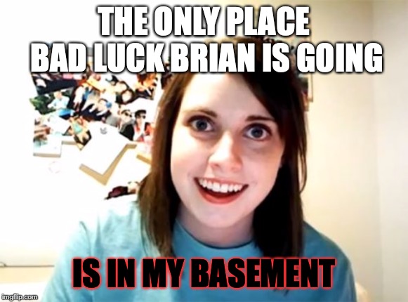 Overly Attached Girlfriend Meme | THE ONLY PLACE BAD LUCK BRIAN IS GOING IS IN MY BASEMENT | image tagged in memes,overly attached girlfriend | made w/ Imgflip meme maker